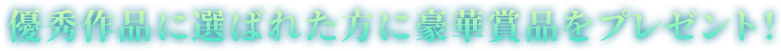 優秀作品に選ばれた方に豪華賞品をプレゼント！