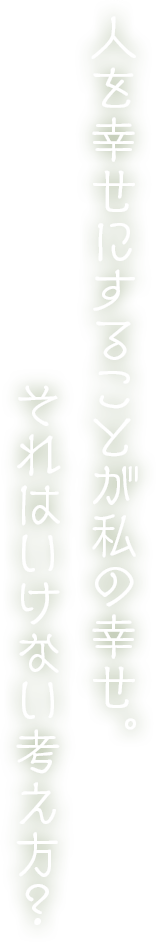 人を幸せにすることが私の幸せ。それはいけない考え方？