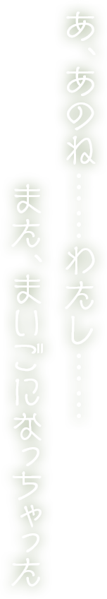 あ、あのね……わたし……また、まいごになっちゃった