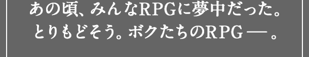 あの頃、みんなRPGに夢中だった。とりもどそう。ボクたちのRPG－。