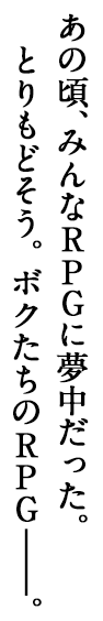 あの頃、みんなRPGに夢中だった。とりもどそう。ボクたちのRPG―。