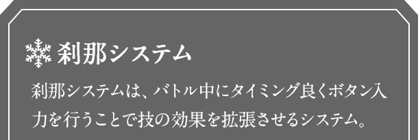 刹那システム　刹那システムは、バトル中にタイミング良くボタン入力を行うことで技のスキル効果を拡張させるシステム。