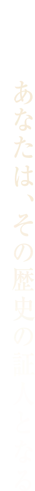あなたは、その歴史の証人となる