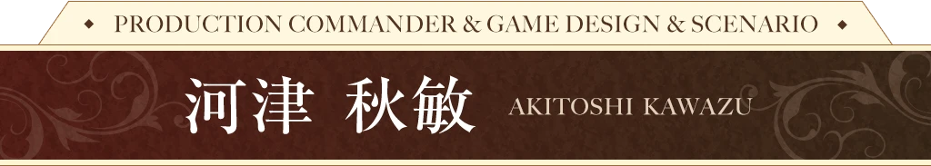 PRODUCTION COMMANDER & GAME DESIGN & SCENARIO / 河津 秋敏