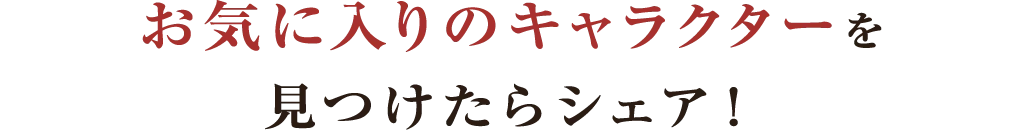 お気に入りのキャラクターを見つけたらシェア！