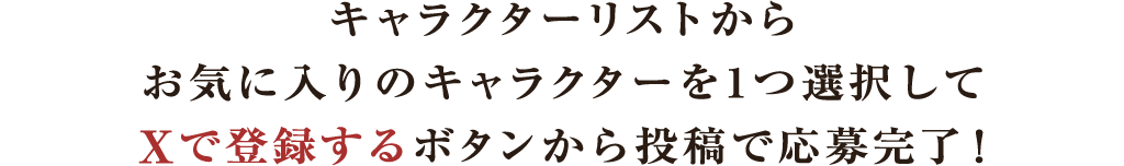キャラクターリストからお気に入りのキャラクターを1つ選択してXで登録するボタンから投稿で応募完了！