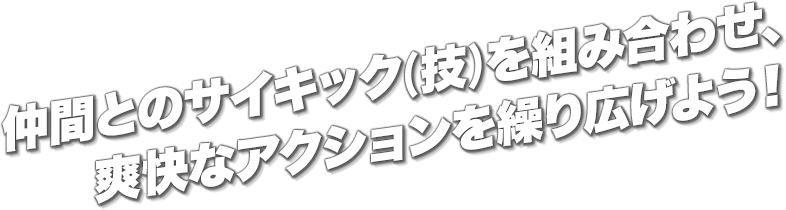 仲間とのサイキック(技)を組み合わせ、爽快なアクションを繰り広げよう！