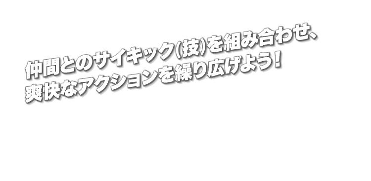 仲間とのサイキック(技)を組み合わせ、爽快なアクションを繰り広げよう！