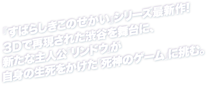 『すばらしきこのせかい』シリーズ最新作！3Dで再現された渋谷を舞台に、新たな主人公「リンドウ」が自身の生死をかけた「死神のゲーム」に挑む。
