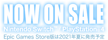 NOW ON SALE Nintendo Switch™ / PlayStation®4 Epic Games Store版は2021年夏に発売予定
