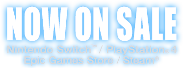 NOW ON SALE　Nintendo Switch™ / PlayStation®4 / Epic Games Store / Steam®