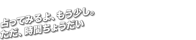 占ってみるよ、もう少し。ただ、時間ちょうだい