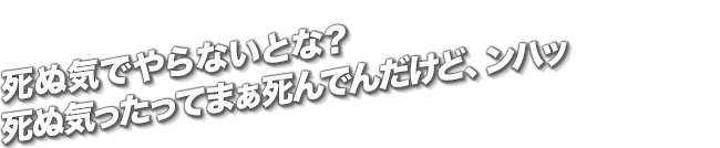 死ぬ気でやらないとな？死ぬ気ったってまぁ死んでんだけど、ンハッ