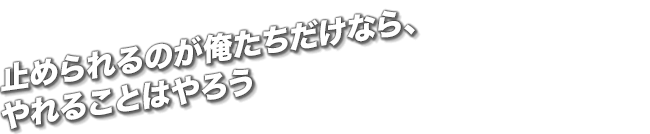 止められるのが俺たちだけなら、やれることはやろう