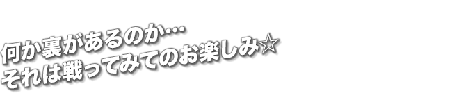 何か裏があるのか…それは戦ってみてのお楽しみ☆