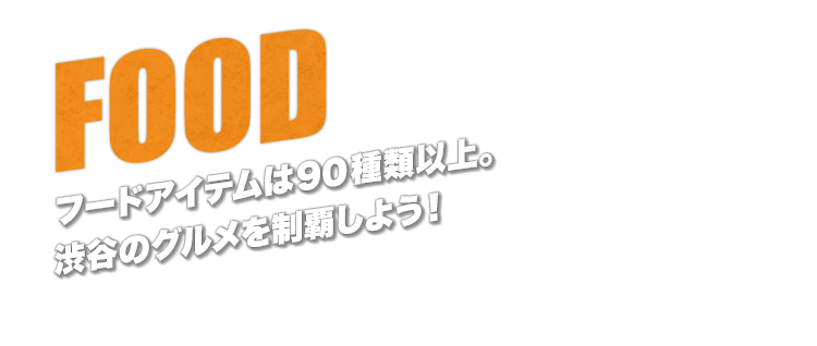 FOOD　フードアイテムは90種類以上。渋谷のグルメを制覇しよう！