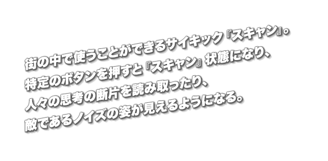 街の中で使うことができるサイキック『スキャン』。特定のボタンを押すと『スキャン』状態になり、人々の思考の断片を読み取ったり、敵であるノイズの姿が見えるようになる。