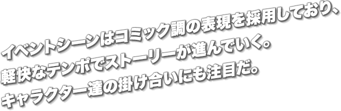 イベントシーンはコミック調の表現を採用しており、軽快なテンポでストーリーが進んでいく。キャラクター達の掛け合いにも注目だ。