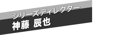 シリーズディレクター　神藤 辰也