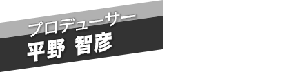 プロデューサー　平野 智彦