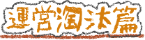 運営淘汰篇