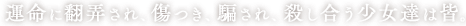 運命に翻弄され、傷つき、騙され、殺し合う少女達は皆。