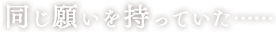 同じ願いを持っていた……