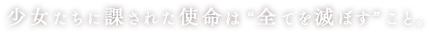 少女たちに課された使命は “全てを滅ぼす” こと。