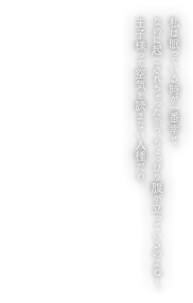 私は眠っている時が一番幸せ。なのに起こされちゃったから、ちょっぴり腹が立っているのよねー。王子様って空気を読まない人種だわ。