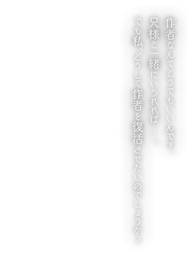 作者なんてどうでもいいんです。兄様と一緒にいられれば……。でも私、どうして作者を復活させたいのでしょうか？