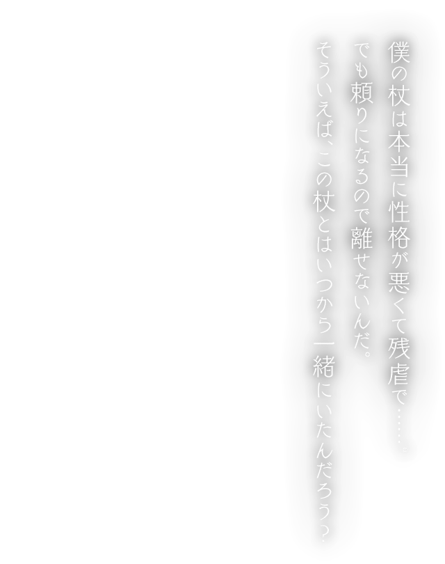 僕の杖は本当に性格が悪くて残虐で……。でも頼りになるので離せないんだ。そういえば、この杖とはいつから一緒にいたんだろう？