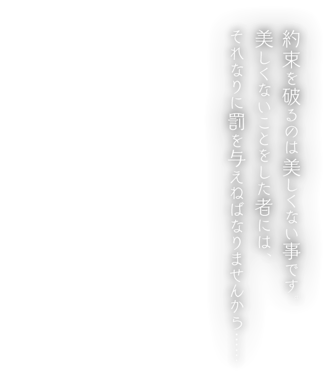 約束を破るのは美しくない事です。美しくないことをした者には、それなりに罰を与えねばなりませんから……