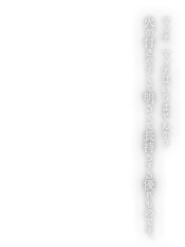 マッチ、マッチはいりませんか？火が付きやすくて明るくて長持ちする優れものです。