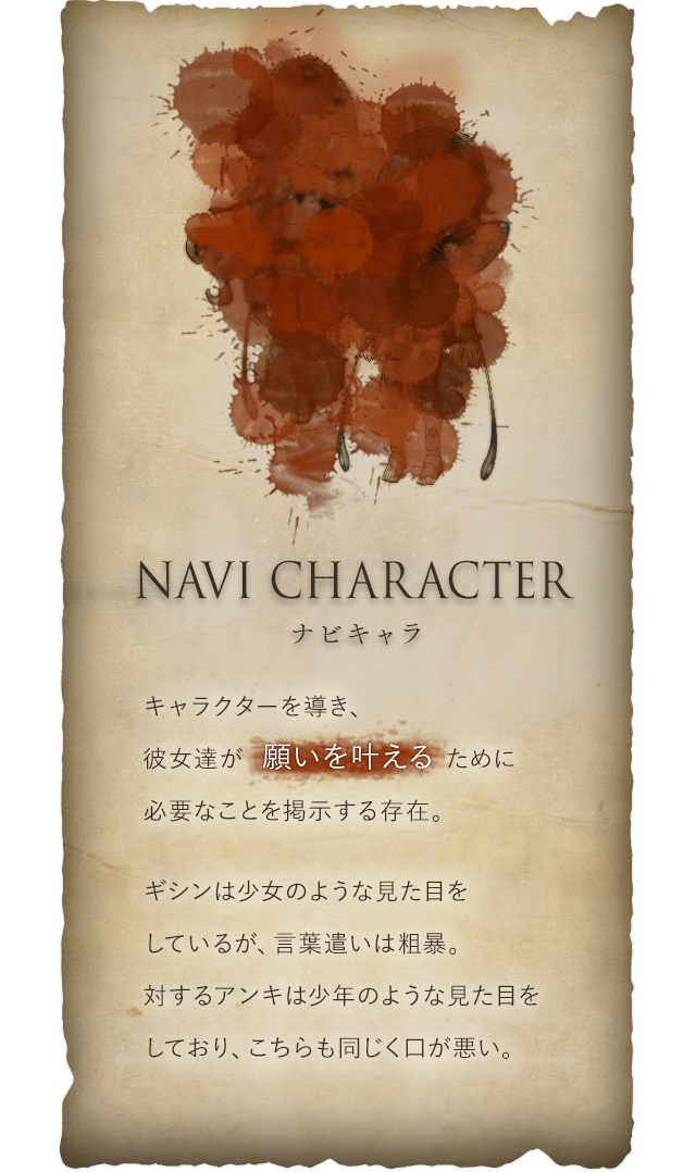 Navi character ナビキャラ キャラクターを導き、彼女達が願いを叶えるために必要なことを掲示する存在。ギシンは少女のような見た目をしているが、言葉遣いは粗暴。対するアンキは少年のような見た目をしており、こちらも同じく口が悪い。