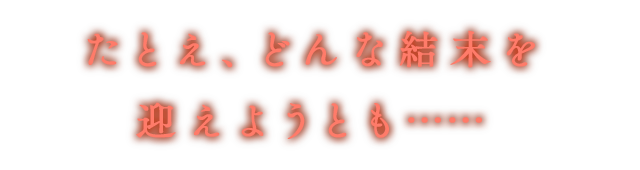 たとえ、どんな結末を迎えようとも……