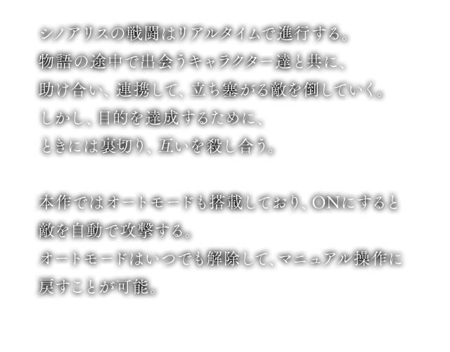 シノアリスの戦闘はリアルタイムで進行する。物語の途中で出会うキャラクター達と共に、助け合い、連携して、立ち塞がる敵を倒していく。しかし、目的を達成するために、ときには裏切り、互いを殺し合う。本作ではオートモードも搭載しており、ONにすると敵を自動で攻撃する。オートモードはいつでも解除して、マニュアル操作に戻すことが可能。