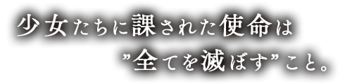 少女たちに課された使命は”全てを滅ぼす” こと。