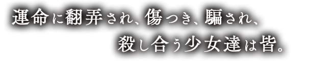運命に翻弄され、傷つき、騙され、殺し合う少女達は皆。