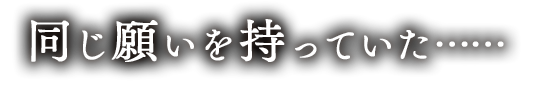 同じ願いを持っていた……