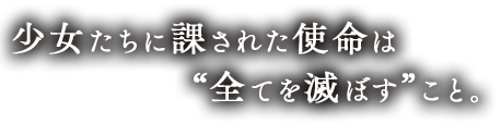 少女たちに課された使命は “全てを滅ぼす” こと。