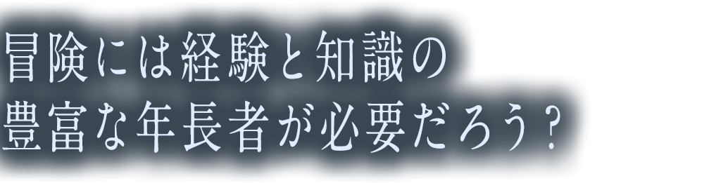 冒険には経験と知識の豊富な年長者が必要だろう？