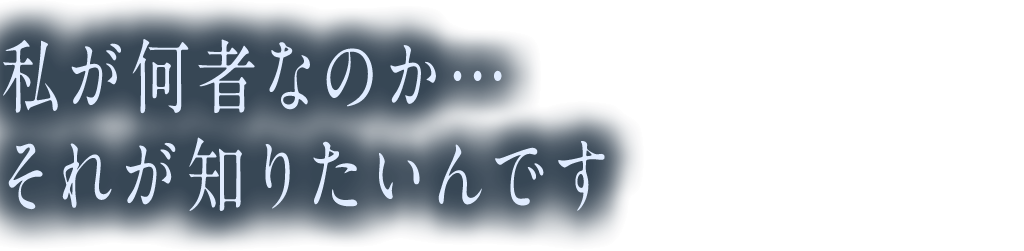 私が何者なのか…　それが知りたいんです