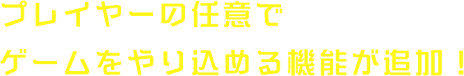 プレイヤーの任意でゲームをやり込める機能が追加！