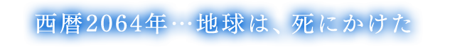 西暦2064年…地球は、死にかけた