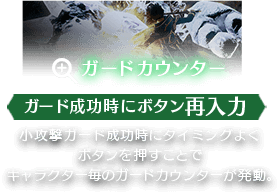 ガードカウンター ガード成功時にボタン再入力 小攻撃ガード成功時にタイミングよくボタンを押すことでキャラクター毎のガードカウンターが発動。