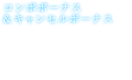 【コンボボーナス&キャンセルボーナス】エネミーに対して、コンボ攻撃を繋げヒット数を増やすことで、リザーブゲージ増加量アップの「コンボボーナス」が発生し、通常攻撃やバトルスキルをタイミングよく連続で繰り出し、攻撃の発動時間を短縮することができるキャンセルが成功すると、 攻撃力アップの「キャンセルボーナス」が発生する。