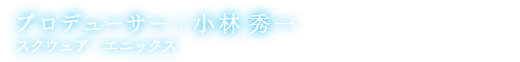 プロデューサー：小林 秀一 スクウェア・エニックス