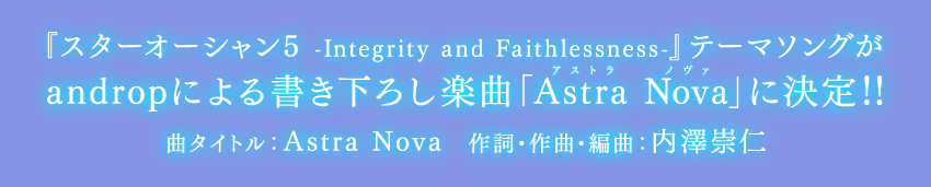 『スターオーシャン5 -Integrity and Faithlessness-』テーマソングがandropによる書き下ろし楽曲「Astra Nova」に決定!! 曲タイトル：Astra Nova　作詞・作曲・編曲：内澤崇仁
