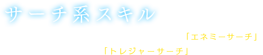 【サーチ系スキル】ミニマップ上に、エネミーの位置を表示する「エネミーサーチ」、宝箱の位置を表示する「トレジャーサーチ」がある。