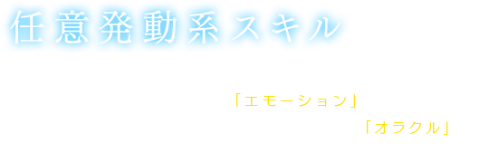 【任意発動系スキル】フィールド上やイベント中に、フィデルが自由な動きでポーズを決めることが可能になる「エモーション」や、トライア神からお告げ（旅の助言）を聞くことができる「オラクル」などがある。